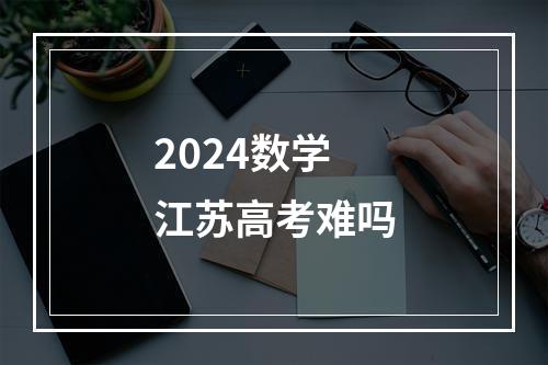 2024数学江苏高考难吗