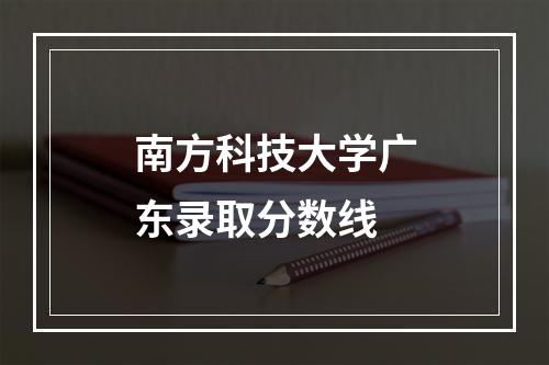 南方科技大学广东录取分数线