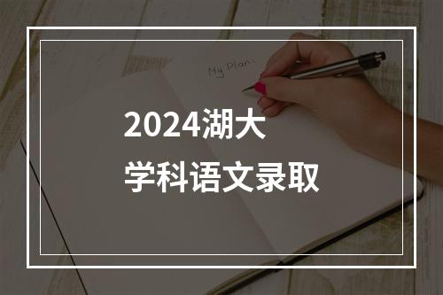 2024湖大学科语文录取