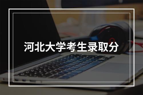 河北大学考生录取分