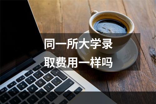 同一所大学录取费用一样吗