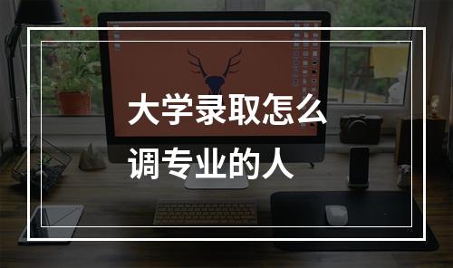 大学录取怎么调专业的人