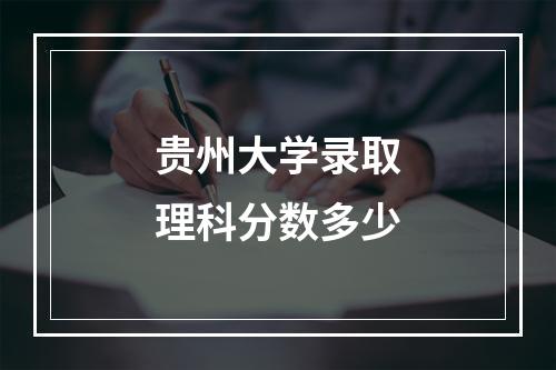 贵州大学录取理科分数多少