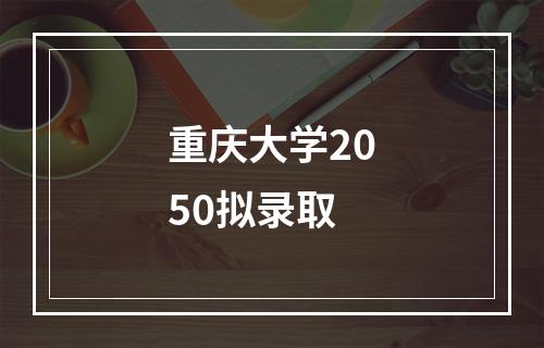 重庆大学2050拟录取