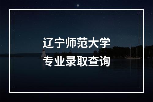 辽宁师范大学专业录取查询