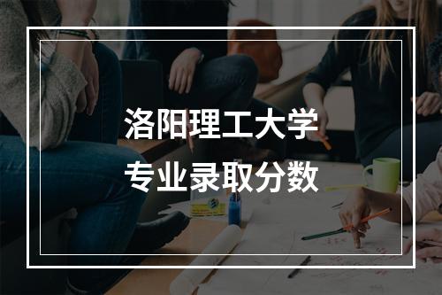 洛阳理工大学专业录取分数