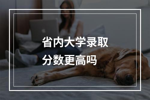 省内大学录取分数更高吗