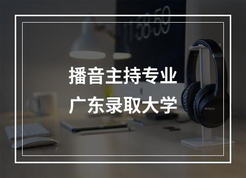 播音主持专业广东录取大学