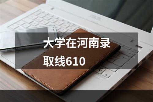 大学在河南录取线610