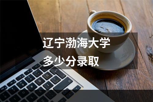 辽宁渤海大学多少分录取