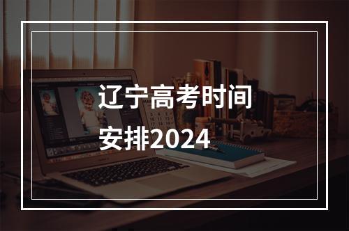 辽宁高考时间安排2024