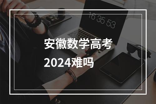 安徽数学高考2024难吗