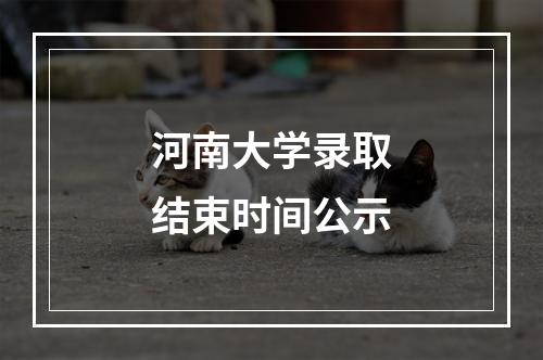 河南大学录取结束时间公示