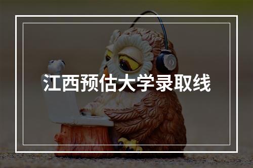 江西预估大学录取线