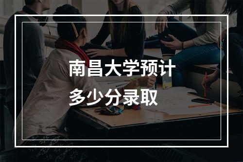 南昌大学预计多少分录取