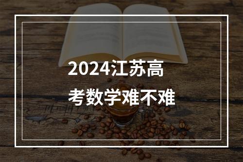 2024江苏高考数学难不难