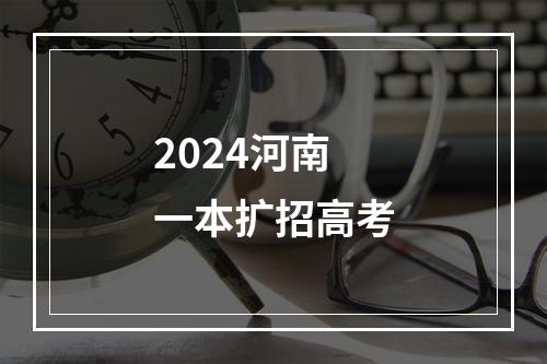 2024河南一本扩招高考