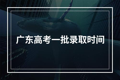 广东高考一批录取时间