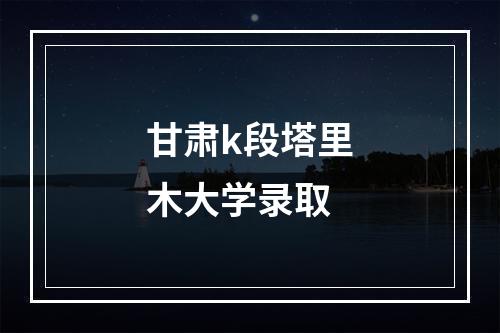 甘肃k段塔里木大学录取