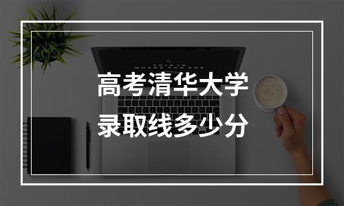 高考清华大学录取线多少分