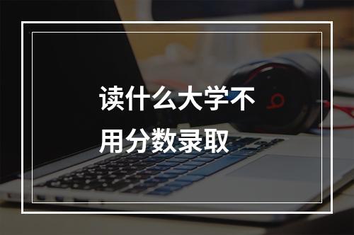 读什么大学不用分数录取