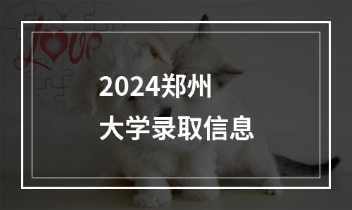 2024郑州大学录取信息