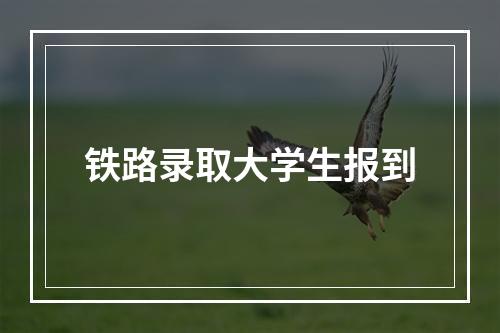 铁路录取大学生报到