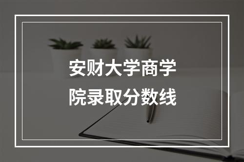 安财大学商学院录取分数线