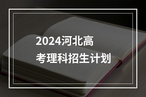 2024河北高考理科招生计划