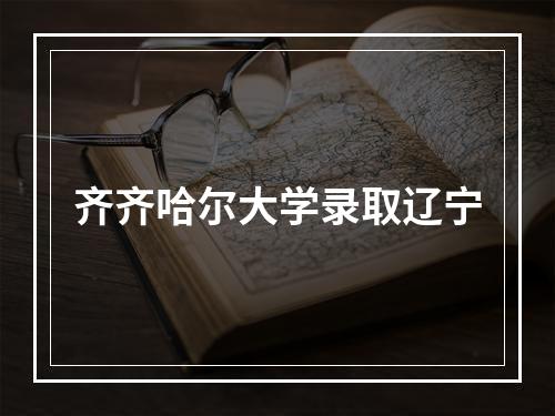 齐齐哈尔大学录取辽宁