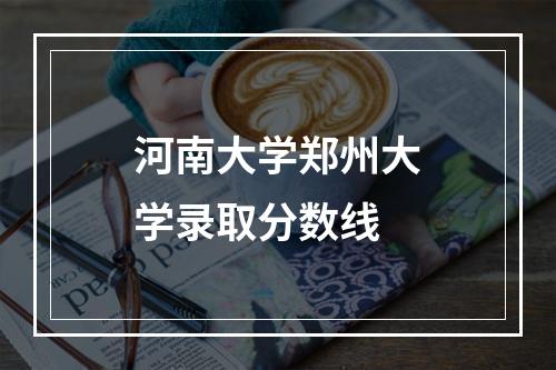 河南大学郑州大学录取分数线