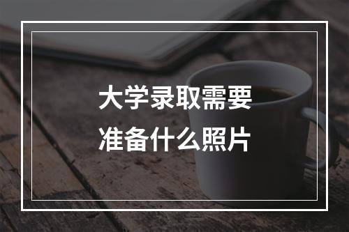 大学录取需要准备什么照片