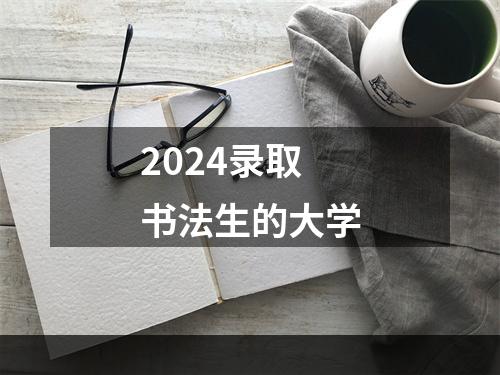 2024录取书法生的大学