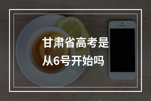 甘肃省高考是从6号开始吗