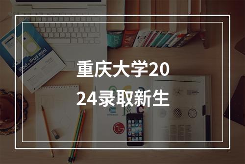 重庆大学2024录取新生