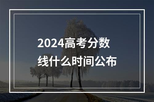 2024高考分数线什么时间公布