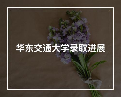 华东交通大学录取进展