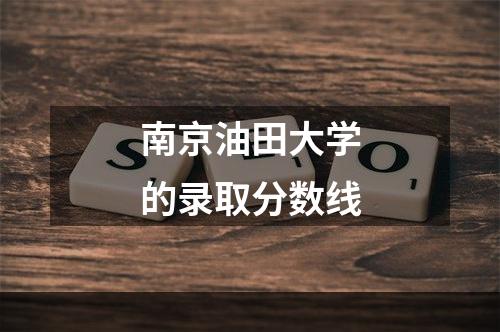 南京油田大学的录取分数线