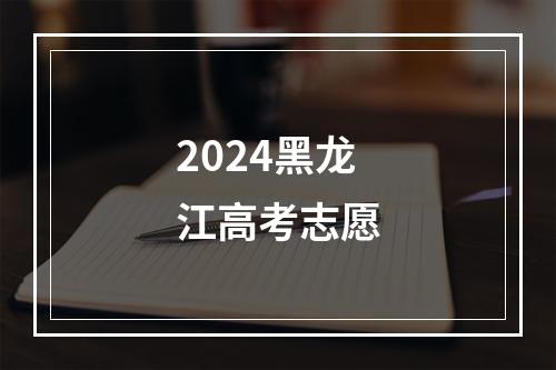 2024黑龙江高考志愿