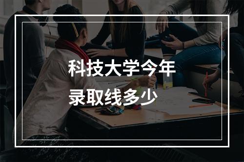 科技大学今年录取线多少