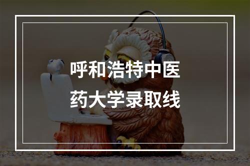 呼和浩特中医药大学录取线