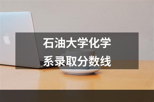 石油大学化学系录取分数线