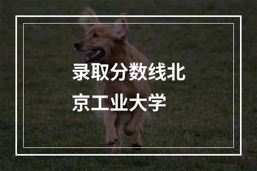 录取分数线北京工业大学