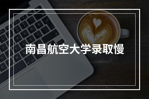 南昌航空大学录取慢