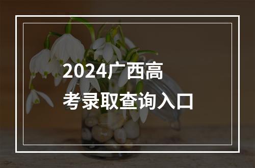 2024广西高考录取查询入口