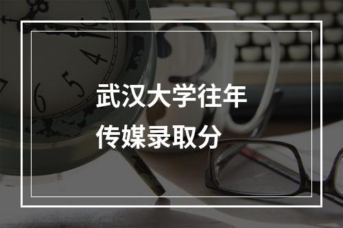 武汉大学往年传媒录取分