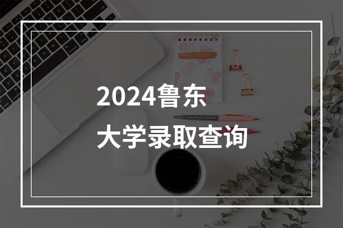 2024鲁东大学录取查询