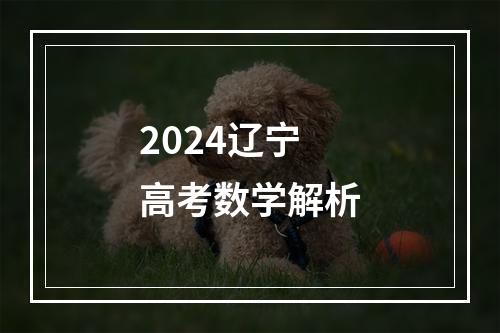 2024辽宁高考数学解析