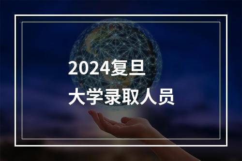 2024复旦大学录取人员