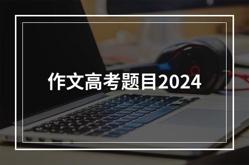 作文高考题目2024